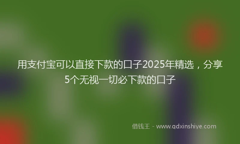 用支付宝可以直接下款的口子2025年精选，分享5个无视一切必下款的口子