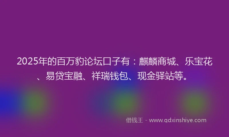 2025年的百万豹论坛口子有：麒麟商城、乐宝花、易贷宝融、祥瑞钱包、现金驿站等。
