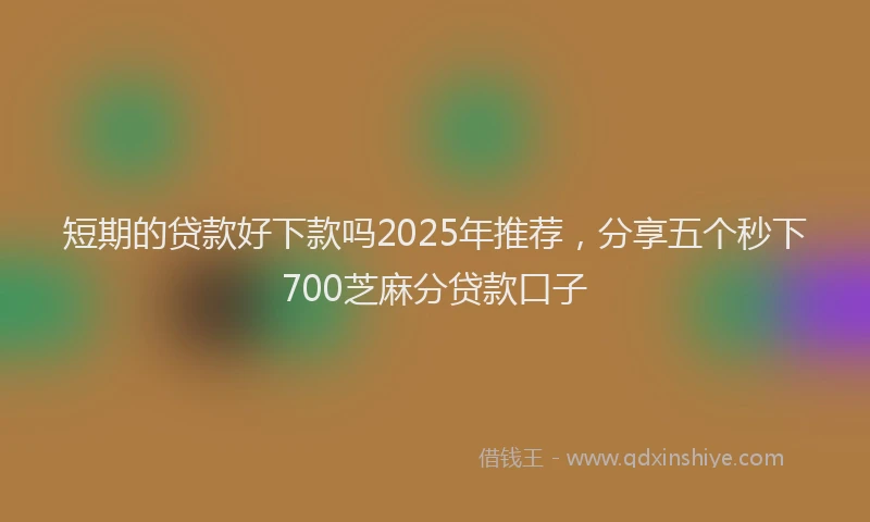 短期的贷款好下款吗2025年推荐，分享五个秒下700芝麻分贷款口子