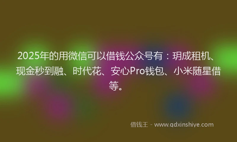 2025年的用微信可以借钱公众号有：玥成租机、现金秒到融、时代花、安心Pro钱包、小米随星借等。