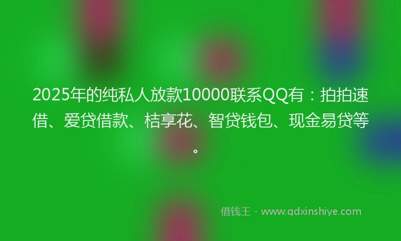 2025年的纯私人放款10000联系QQ有：拍拍速借、爱贷借款、桔享花、智贷钱包、现金易贷等。