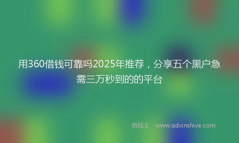 用360借钱可靠吗2025年推荐，分享五个黑户急需三万秒到的的平台