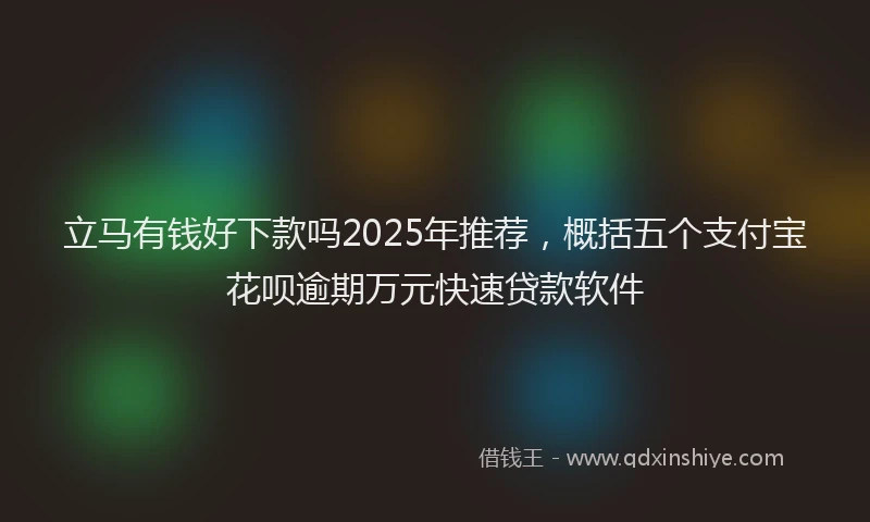 立马有钱好下款吗2025年推荐，概括五个支付宝花呗逾期万元快速贷款软件