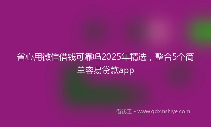 省心用微信借钱可靠吗2025年精选，整合5个简单容易贷款app