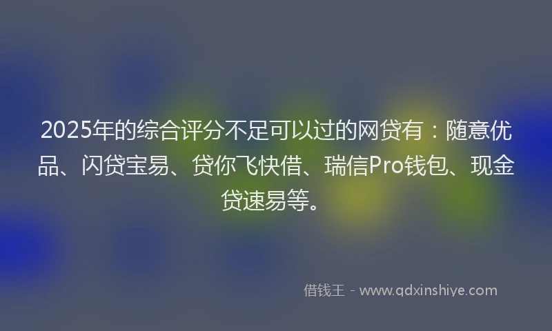 2025年的综合评分不足可以过的网贷有：随意优品、闪贷宝易、贷你飞快借、瑞信Pro钱包、现金贷速易等。