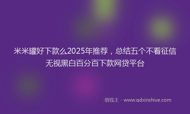米米罐好下款么2025年推荐，总结五个不看征信无视黑白百分百下款网贷平台