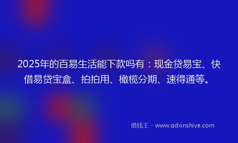 2025年的百易生活能下款吗有：现金贷易宝、快借易贷宝盒、拍拍用、橄榄分期、速得通等。