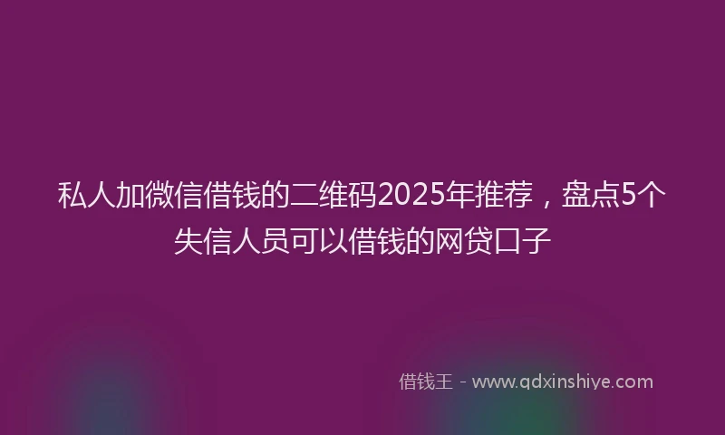 私人加微信借钱的二维码2025年推荐，盘点5个失信人员可以借钱的网贷口子