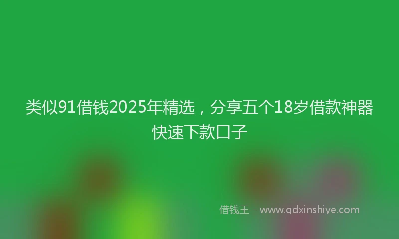 类似91借钱2025年精选，分享五个18岁借款神器快速下款口子