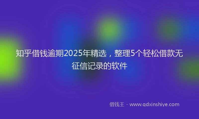 知乎借钱逾期2025年精选，整理5个轻松借款无征信记录的软件