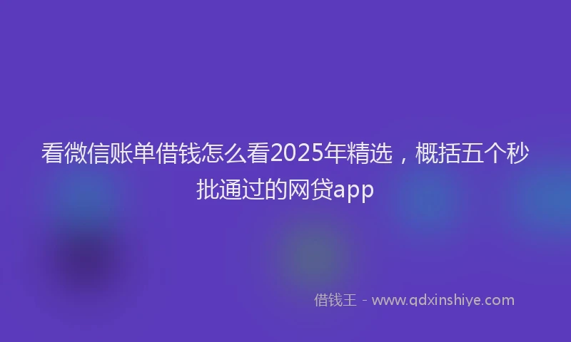 看微信账单借钱怎么看2025年精选，概括五个秒批通过的网贷app