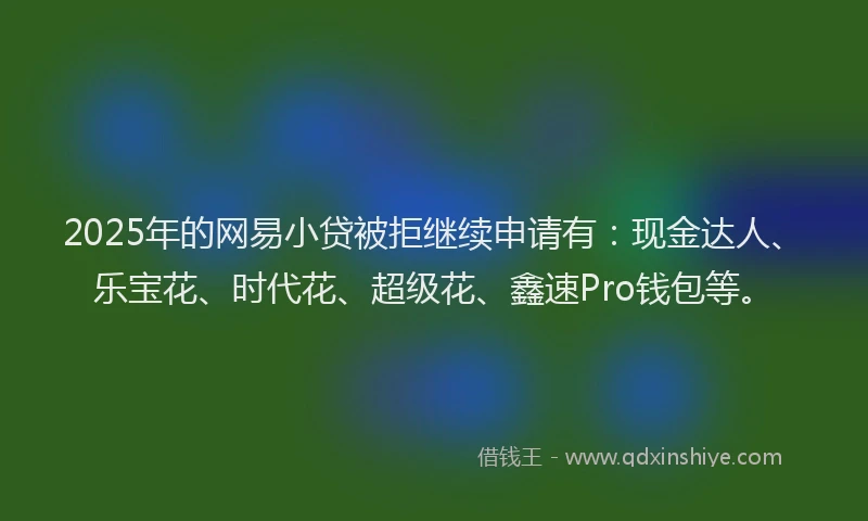 2025年的网易小贷被拒继续申请有：现金达人、乐宝花、时代花、超级花、鑫速Pro钱包等。