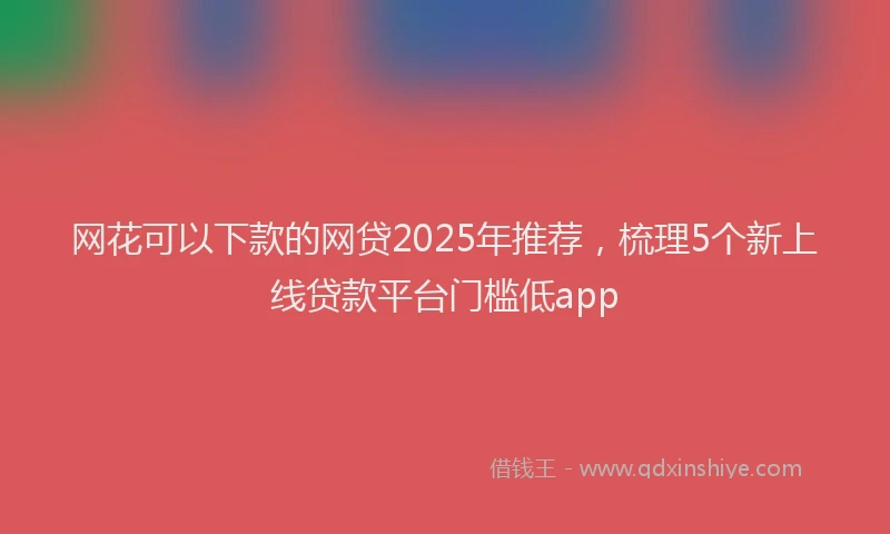 网花可以下款的网贷2025年推荐，梳理5个新上线贷款平台门槛低app