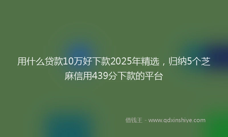 用什么贷款10万好下款2025年精选，归纳5个芝麻信用439分下款的平台