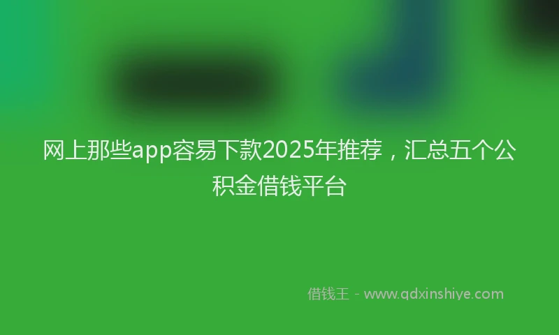 网上那些app容易下款2025年推荐，汇总五个公积金借钱平台