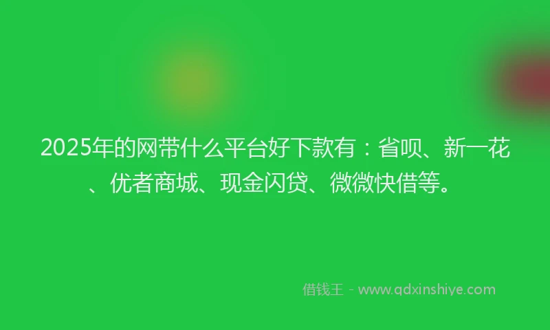 2025年的网带什么平台好下款有：省呗、新一花、优者商城、现金闪贷、微微快借等。