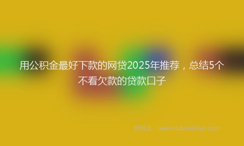 用公积金最好下款的网贷2025年推荐，总结5个不看欠款的贷款口子