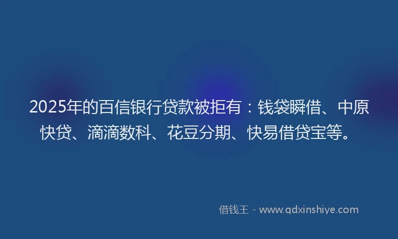 2025年的百信银行贷款被拒有：钱袋瞬借、中原快贷、滴滴数科、花豆分期、快易借贷宝等。