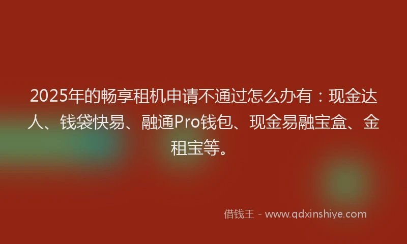 2025年的畅享租机申请不通过怎么办有：现金达人、钱袋快易、融通Pro钱包、现金易融宝盒、金租宝等。
