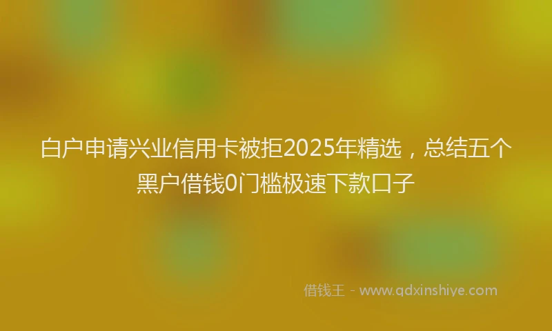 白户申请兴业信用卡被拒2025年精选，总结五个黑户借钱0门槛极速下款口子