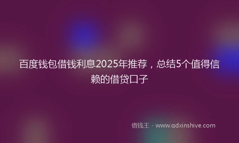 百度钱包借钱利息2025年推荐，总结5个值得信赖的借贷口子