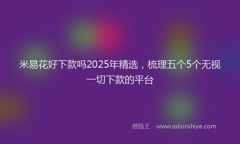 米易花好下款吗2025年精选，梳理五个5个无视一切下款的平台