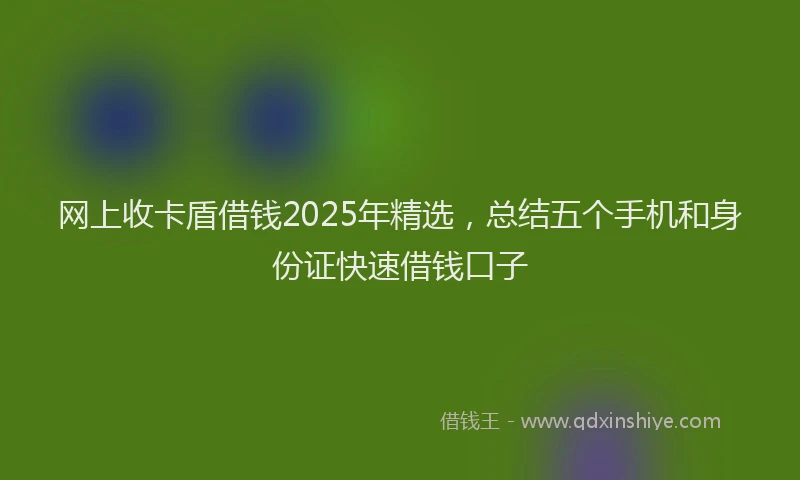 网上收卡盾借钱2025年精选，总结五个手机和身份证快速借钱口子