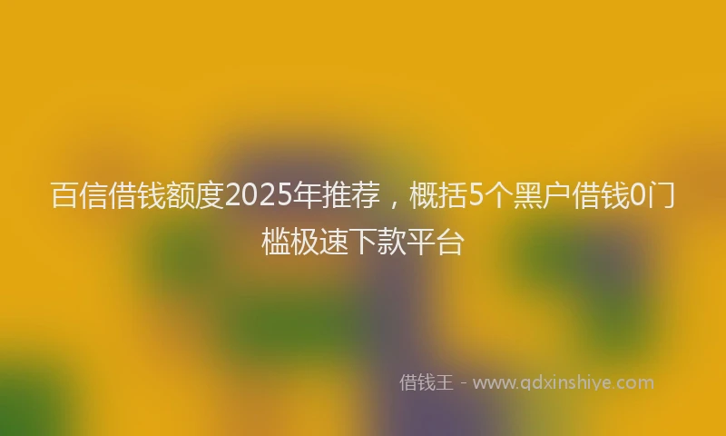 百信借钱额度2025年推荐，概括5个黑户借钱0门槛极速下款平台