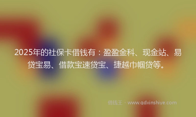 2025年的社保卡借钱有：盈盈金科、现金站、易贷宝易、借款宝速贷宝、捷越巾帼贷等。