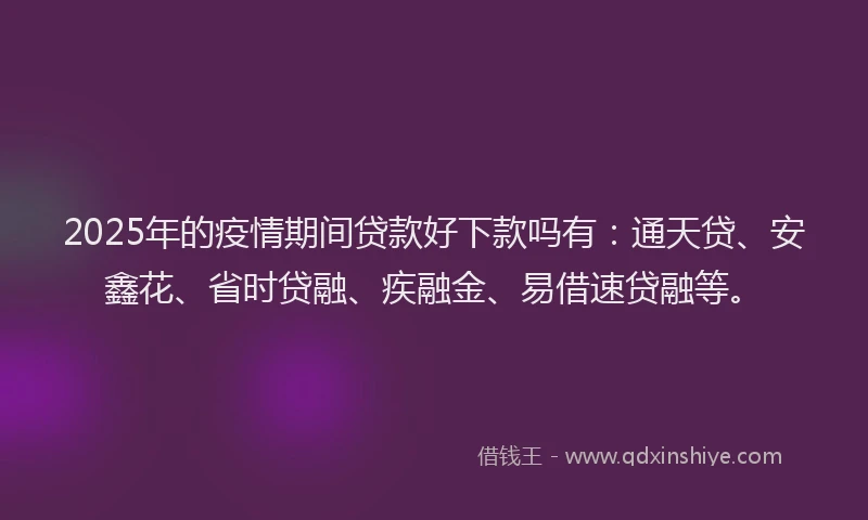2025年的疫情期间贷款好下款吗有：通天贷、安鑫花、省时贷融、疾融金、易借速贷融等。