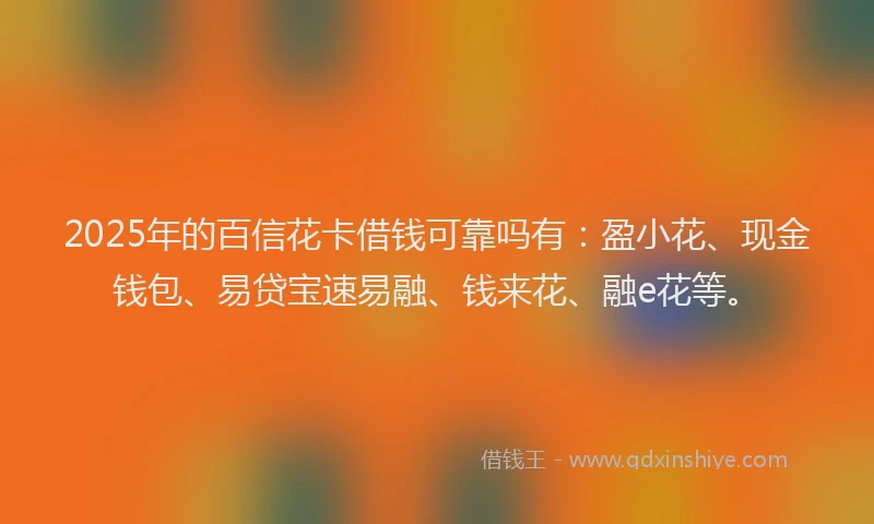 2025年的百信花卡借钱可靠吗有：盈小花、现金钱包、易贷宝速易融、钱来花、融e花等。