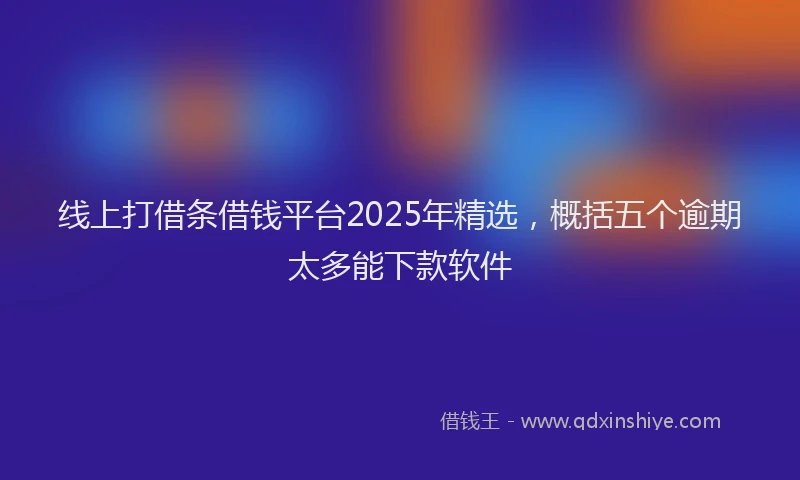 线上打借条借钱平台2025年精选，概括五个逾期太多能下款软件