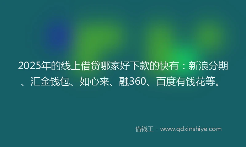 2025年的线上借贷哪家好下款的快有：新浪分期、汇金钱包、如心来、融360、百度有钱花等。