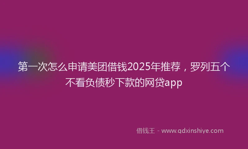 第一次怎么申请美团借钱2025年推荐，罗列五个不看负债秒下款的网贷app