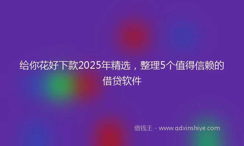 给你花好下款2025年精选，整理5个值得信赖的借贷软件