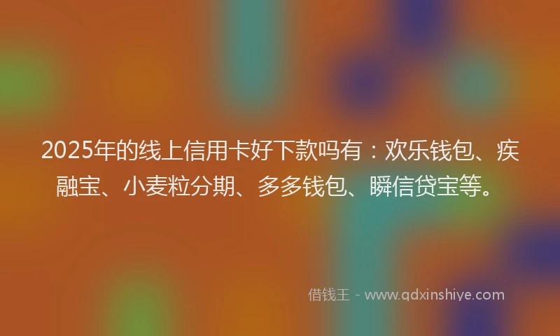2025年的线上信用卡好下款吗有：欢乐钱包、疾融宝、小麦粒分期、多多钱包、瞬信贷宝等。