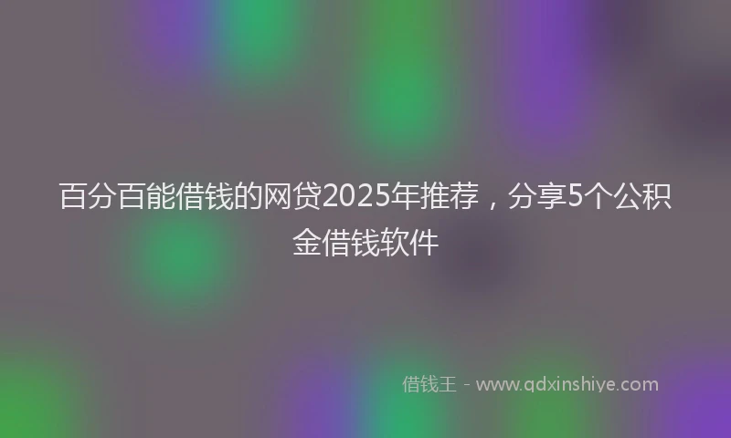 百分百能借钱的网贷2025年推荐，分享5个公积金借钱软件