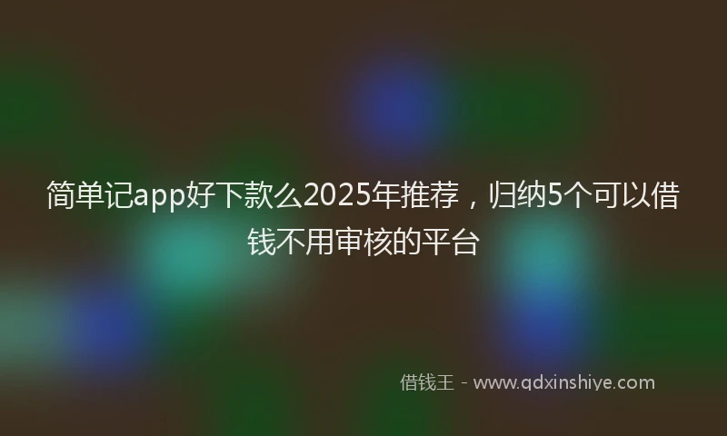 简单记app好下款么2025年推荐，归纳5个可以借钱不用审核的平台