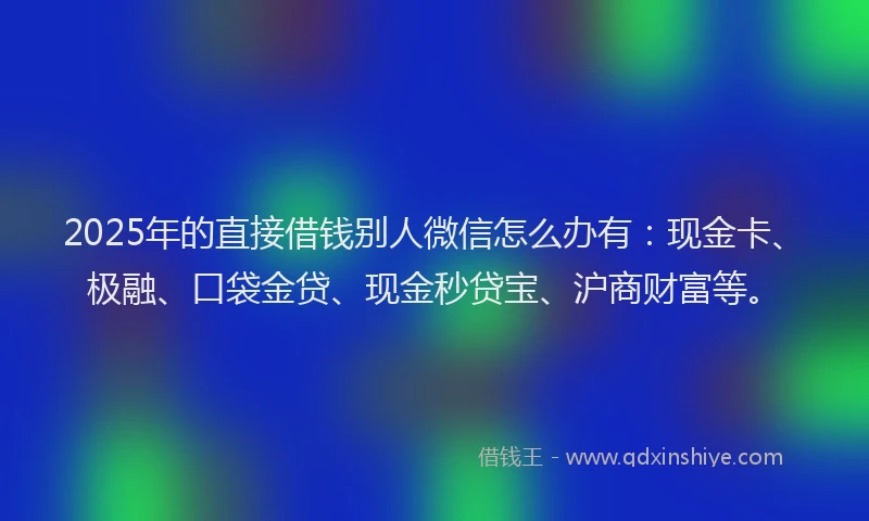 2025年的直接借钱别人微信怎么办有：现金卡、极融、口袋金贷、现金秒贷宝、沪商财富等。