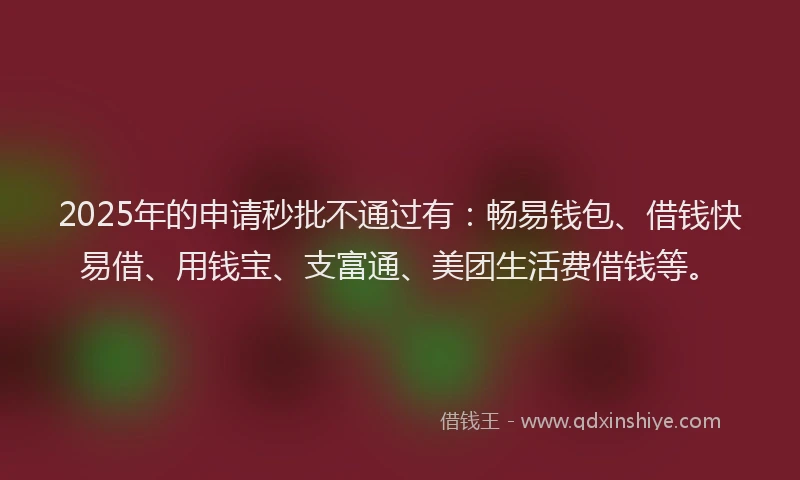 2025年的申请秒批不通过有：畅易钱包、借钱快易借、用钱宝、支富通、美团生活费借钱等。