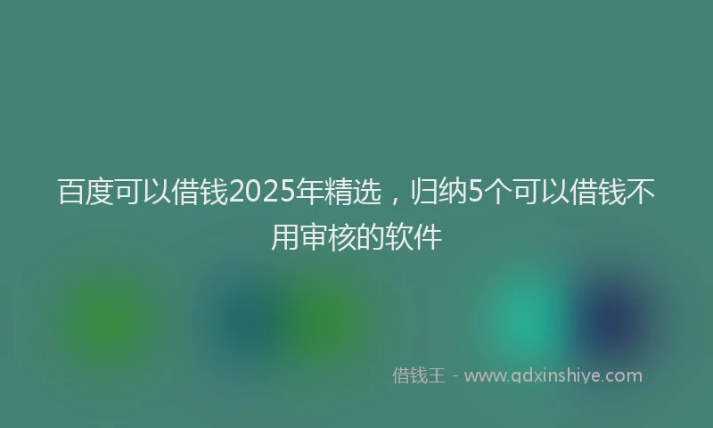 百度可以借钱2025年精选，归纳5个可以借钱不用审核的软件
