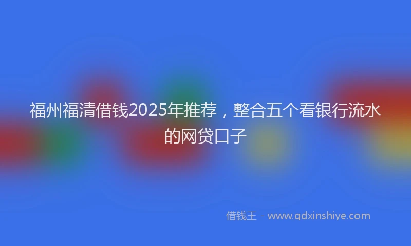 福州福清借钱2025年推荐，整合五个看银行流水的网贷口子