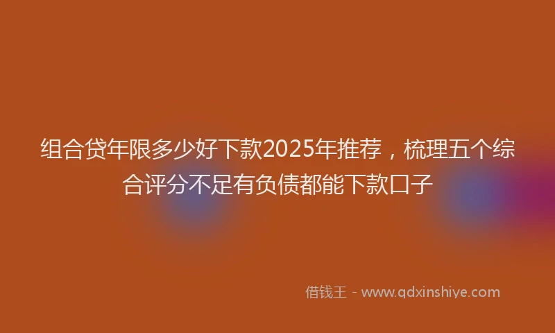 组合贷年限多少好下款2025年推荐，梳理五个综合评分不足有负债都能下款口子