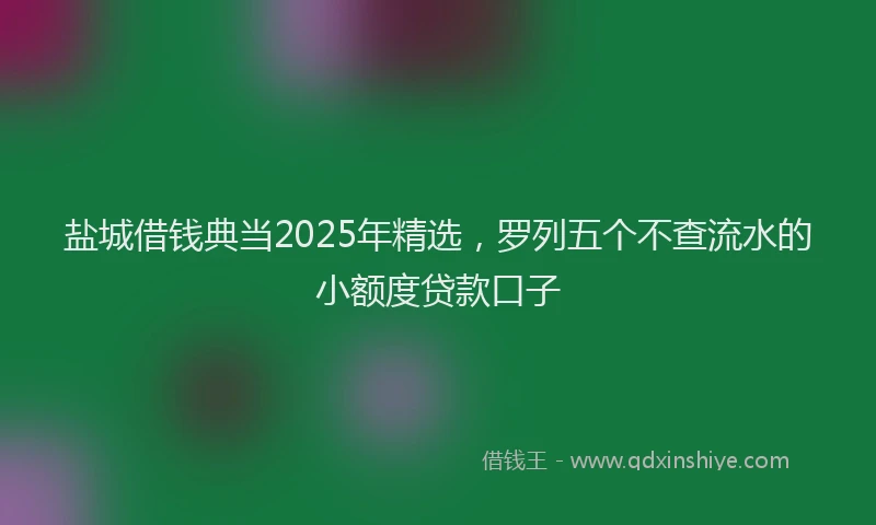 盐城借钱典当2025年精选，罗列五个不查流水的小额度贷款口子