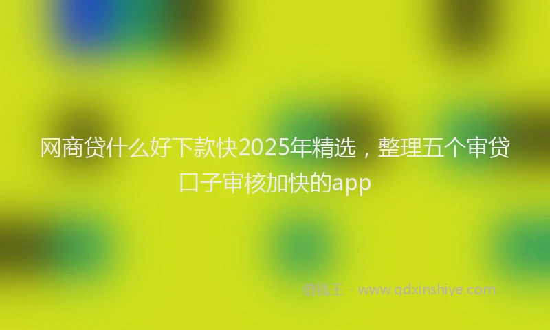 网商贷什么好下款快2025年精选，整理五个审贷口子审核加快的app