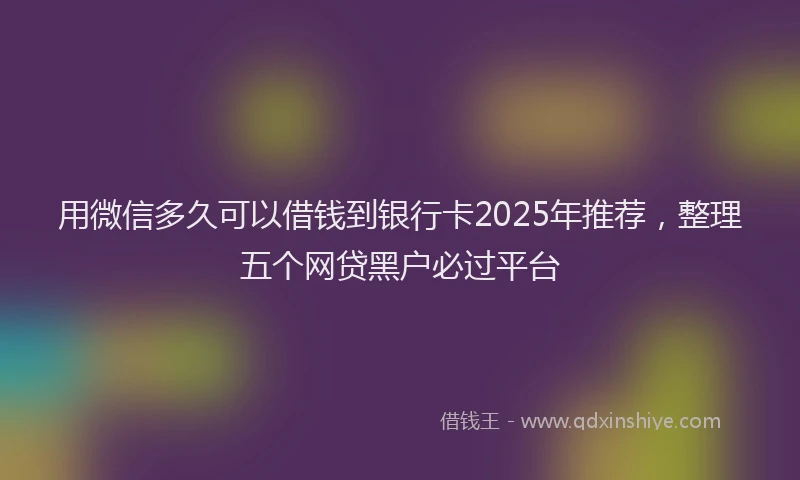 用微信多久可以借钱到银行卡2025年推荐，整理五个网贷黑户必过平台