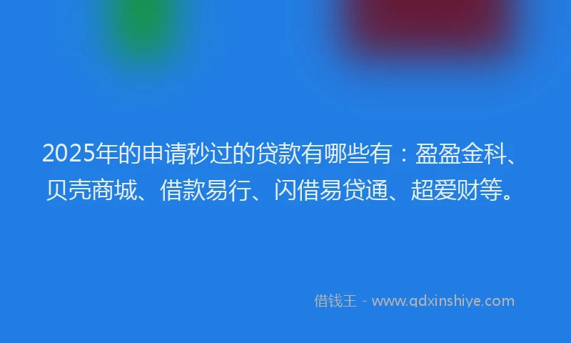 2025年的申请秒过的贷款有哪些有：盈盈金科、贝壳商城、借款易行、闪借易贷通、超爱财等。