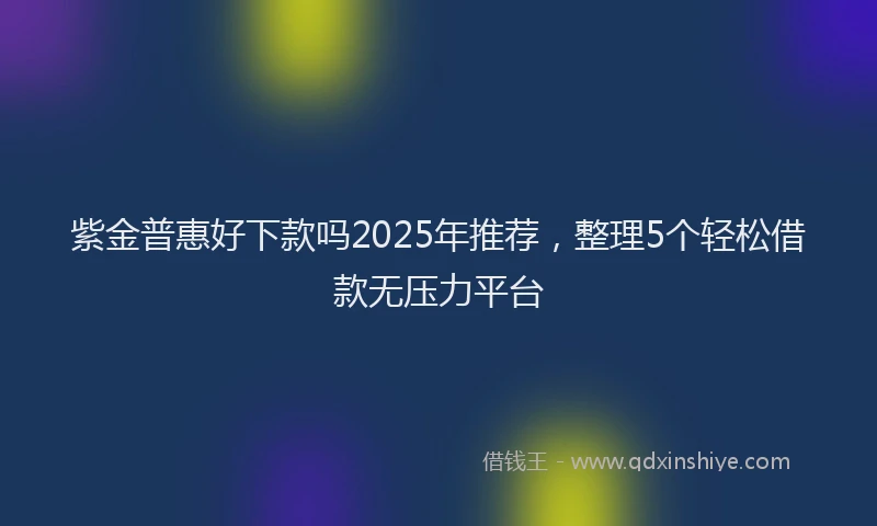 紫金普惠好下款吗2025年推荐，整理5个轻松借款无压力平台
