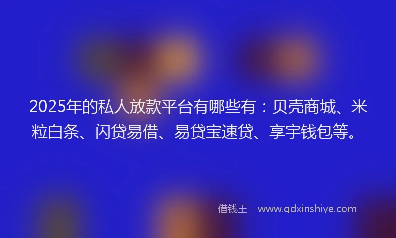 2025年的私人放款平台有哪些有：贝壳商城、米粒白条、闪贷易借、易贷宝速贷、享宇钱包等。