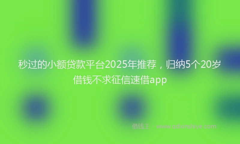 秒过的小额贷款平台2025年推荐，归纳5个20岁借钱不求征信速借app
